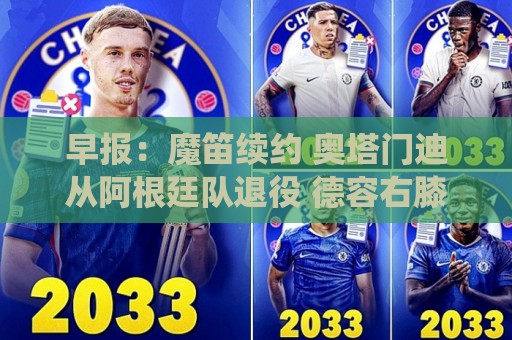早报：魔笛续约 奥塔门迪从阿根廷队退役 德容右膝内侧副韧带撕裂