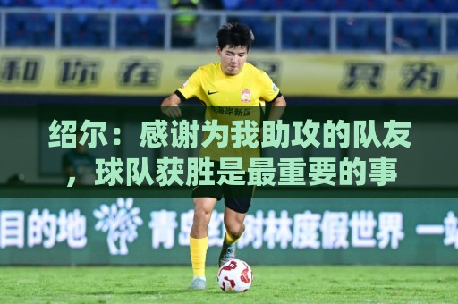 绍尔：感谢为我助攻的队友，球队获胜是最重要的事