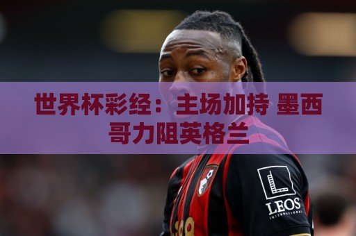 世界杯彩经：主场加持 墨西哥力阻英格兰