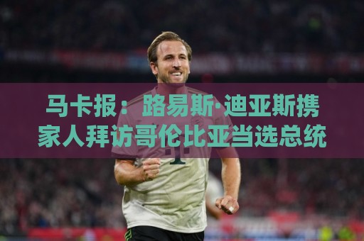 马卡报：路易斯·迪亚斯携家人拜访哥伦比亚当选总统