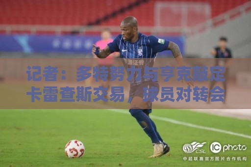 记者：多特努力与亨克敲定卡雷查斯交易，球员对转会成行感到乐观