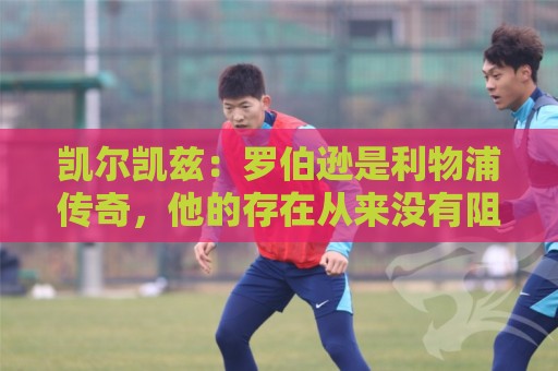凯尔凯兹：罗伯逊是利物浦传奇，他的存在从来没有阻碍我发展