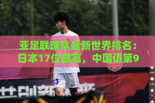 亚足联球队最新世界排名：日本17位最高，中国仍第91亚洲第13