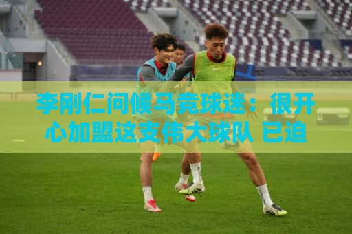 李刚仁问候马竞球迷：很开心加盟这支伟大球队 已迫不及待想出战