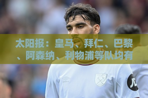太阳报：皇马、拜仁、巴黎、阿森纳、利物浦等队均有意拉扬