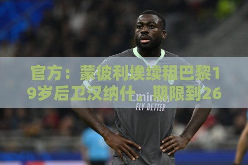 官方:蒙彼利埃续租巴黎19岁后卫汉纳什,期限到26-27赛季结束 官方:蒙彼利埃续租巴黎19岁后卫汉纳什,期限到26-27赛季结束