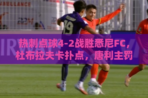 热刺点球4-2战胜悉尼FC，杜布拉夫卡扑点，唐利主罚被扑