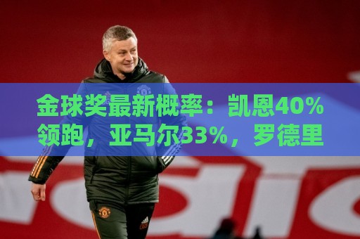 金球奖最新概率:凯恩40%领跑,亚马尔33%,罗德里22%,姆梅四五 金球奖最新概率:凯恩40%领跑,亚马尔33%,罗德里22%,姆梅四五
