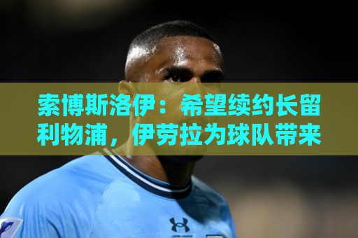 索博斯洛伊：希望续约长留利物浦，伊劳拉为球队带来久违的强度