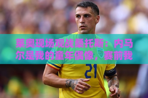 莱奥现场观战桑托斯：内马尔是我的童年偶像，赛前我预测他1球1助