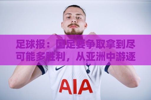 足球报:国足要争取拿到尽可能多胜利,从亚洲中游逐渐回到中上游 足球报:国足要争取拿到尽可能多胜利,从亚洲中游逐渐回到中上游