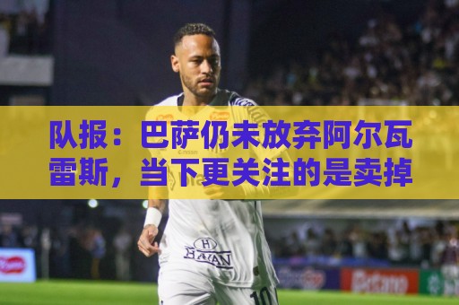 队报:巴萨仍未放弃阿尔瓦雷斯,当下更关注的是卖掉费兰·托雷斯 队报:巴萨仍未放弃阿尔瓦雷斯,当下更关注的是卖掉费兰·托雷斯