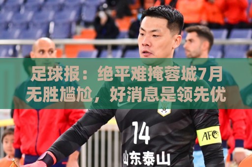 足球报：绝平难掩蓉城7月无胜尴尬，好消息是领先优势扩大到15分