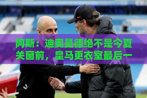 阿斯:迪奥曼德绝不是今夏关窗前,皇马更衣室最后一张新面孔 阿斯:迪奥曼德绝不是今夏关窗前,皇马更衣室最后一张新面孔