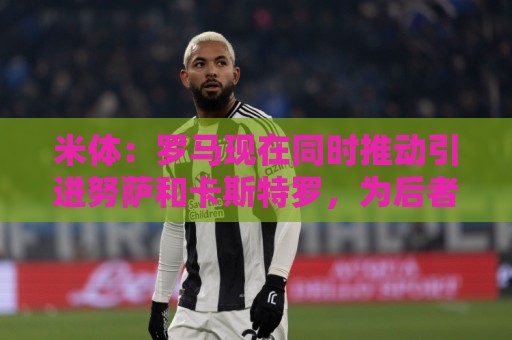 米体：罗马现在同时推动引进努萨和卡斯特罗，为后者报价3500万欧