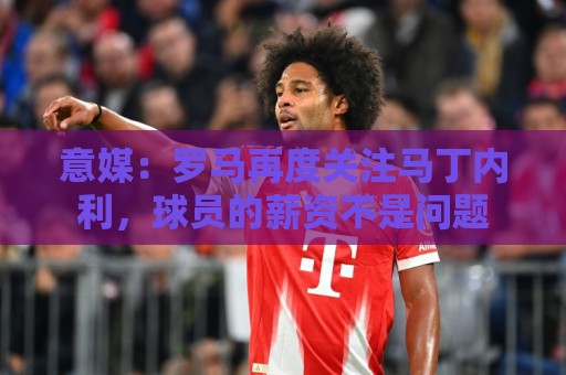 意媒：罗马再度关注马丁内利，球员的薪资不是问题