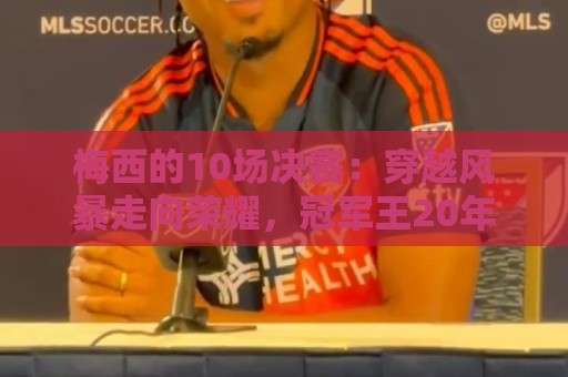 梅西的10场决赛:穿越风暴走向荣耀,冠军王20年的征服之路 梅西的10场决赛:穿越风暴走向荣耀,冠军王20年的征服之路