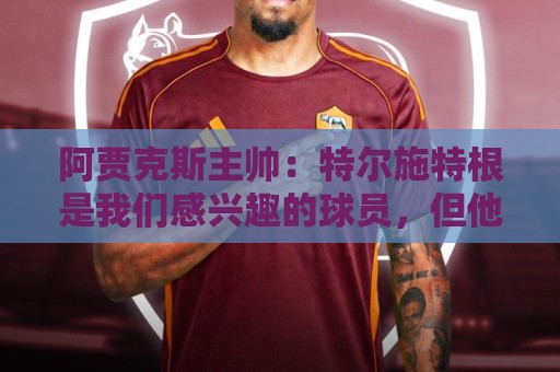 阿贾克斯主帅:特尔施特根是我们感兴趣的球员,但他还没来这里 阿贾克斯主帅:特尔施特根是我们感兴趣的球员,但他还没来这里