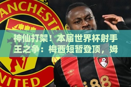 神仙打架！本届世界杯射手王之争：梅西短暂登顶，姆巴佩笑到最后
