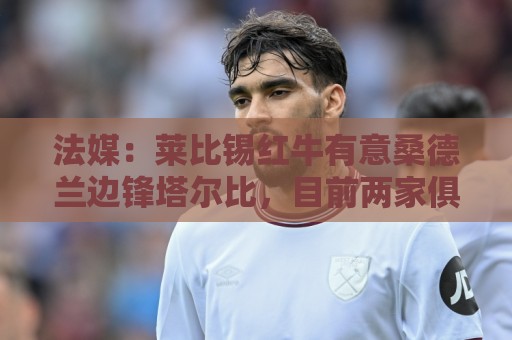 法媒：莱比锡红牛有意桑德兰边锋塔尔比，目前两家俱乐部还未接触