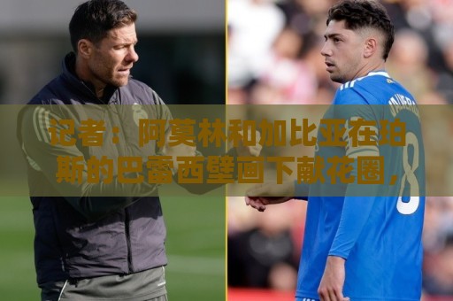 记者:阿莫林和加比亚在珀斯的巴雷西壁画下献花圈,纪念传奇队长 记者:阿莫林和加比亚在珀斯的巴雷西壁画下献花圈,纪念传奇队长