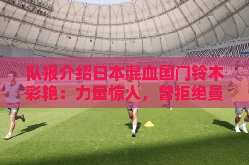 队报介绍日本混血国门铃木彩艳：力量惊人，曾拒绝曼联邀约