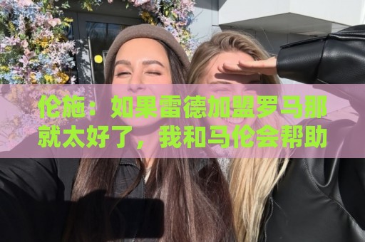 伦施：如果雷德加盟罗马那就太好了，我和马伦会帮助他融入球队