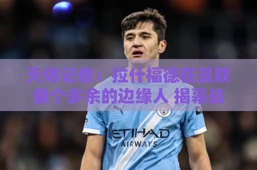 天体记者：拉什福德在曼联像个多余的边缘人 揭幕战芒特应首发