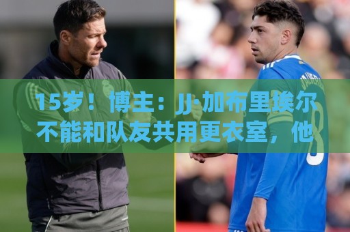 15岁！博主：JJ·加布里埃尔不能和队友共用更衣室，他有个小单间