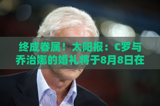 终成眷属!太阳报:C罗与乔治娜的婚礼将于8月8日在马德拉岛举办 终成眷属!太阳报:C罗与乔治娜的婚礼将于8月8日在马德拉岛举办