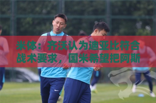 米体:齐沃认为迪亚比符合战术要求,国米希望把阿斯拉尼加入谈判 米体:齐沃认为迪亚比符合战术要求,国米希望把阿斯拉尼加入谈判