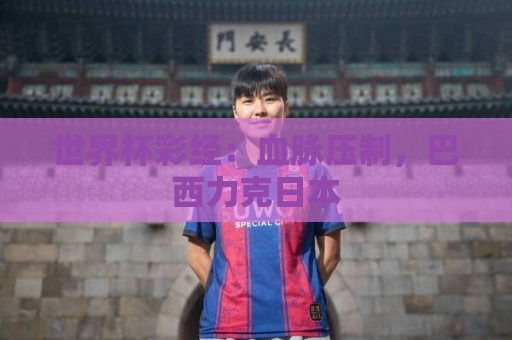 世界杯彩经:血脉压制,巴西力克日本 世界杯彩经:血脉压制,巴西力克日本