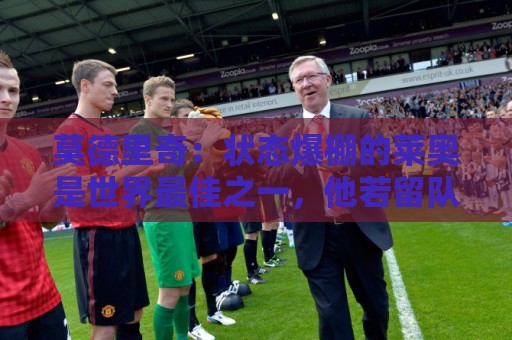 莫德里奇：状态爆棚的莱奥是世界最佳之一，他若留队是米兰幸事