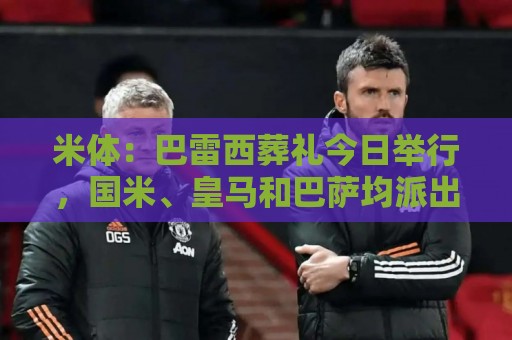 米体：巴雷西葬礼今日举行，国米、皇马和巴萨均派出代表参加