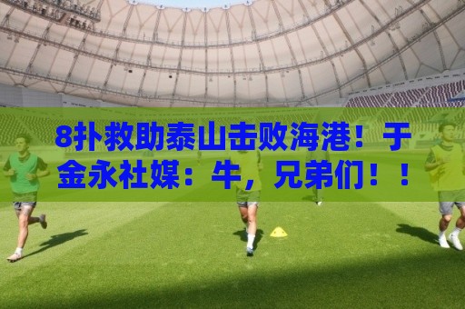8扑救助泰山击败海港！于金永社媒：牛，兄弟们！！！！