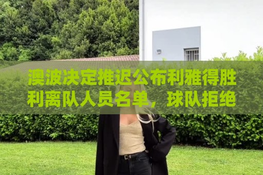 澳波决定推迟公布利雅得胜利离队人员名单,球队拒绝外租高薪球员 澳波决定推迟公布利雅得胜利离队人员名单,球队拒绝外租高薪球员