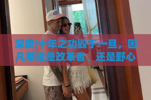 深度|十年之功毁于一旦，因凡蒂诺是改革者、还是野心家？