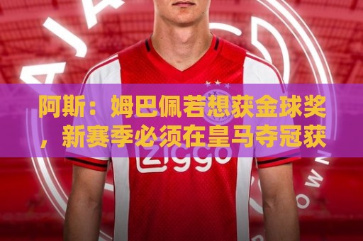 阿斯：姆巴佩若想获金球奖，新赛季必须在皇马夺冠获得团队荣誉