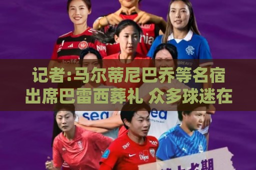 记者:马尔蒂尼巴乔等名宿出席巴雷西葬礼 众多球迷在教堂附近祈福