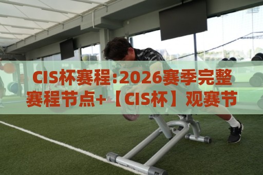 CIS杯赛程:2026赛季完整赛程节点+【CIS杯】观赛节奏与晋级路线拆解🧊网上热门堵球网入口无解说半场波胆登录交流攻略