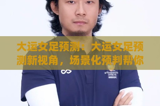 大运女足预测:大运女足预测新视角,场景化预判帮你读懂赛场风向(大运女足预测)🧊今晚靠谱最火比球站两球半社区排行信号赔率升盘 大运女足预测:大运女足预测新视角,场景化预判帮你读懂赛场风向(大运女足预测)🧊今晚靠谱最火比球站两球半社区排行信号赔率升盘