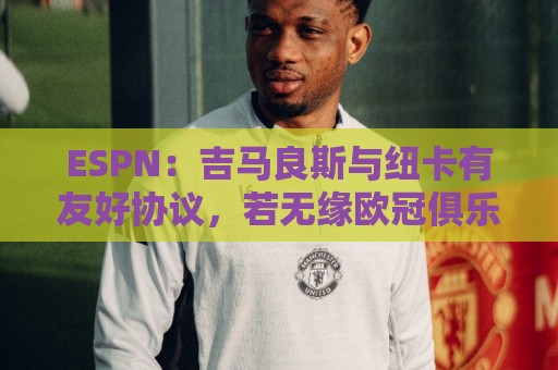 ESPN：吉马良斯与纽卡有友好协议，若无缘欧冠俱乐部将放他离开