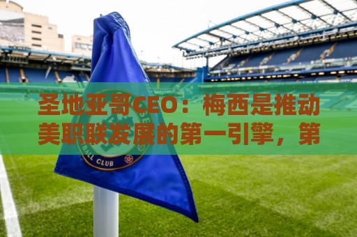 圣地亚哥CEO：梅西是推动美职联发展的第一引擎，第二是世界杯