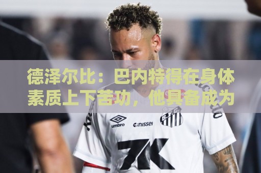 德泽尔比：巴内特得在身体素质上下苦功，他具备成为特别球员潜质