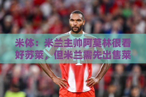 米体:米兰主帅阿莫林很看好苏莱,但米兰需先出售莱奥才能买人 米体:米兰主帅阿莫林很看好苏莱,但米兰需先出售莱奥才能买人