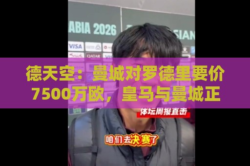 德天空：曼城对罗德里要价7500万欧，皇马与曼城正在进行直接谈判