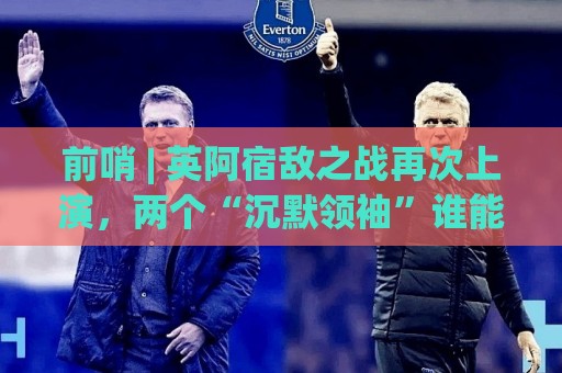 前哨 | 英阿宿敌之战再次上演,两个“沉默领袖”谁能带队晋级 前哨 | 英阿宿敌之战再次上演,两个“沉默领袖”谁能带队晋级