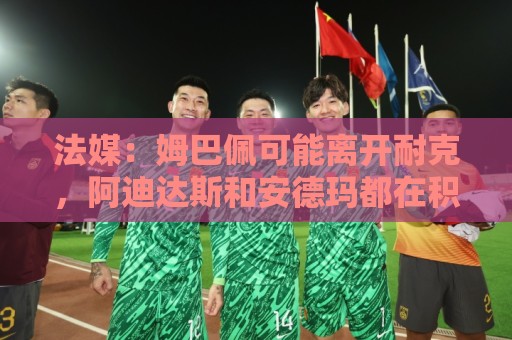 法媒：姆巴佩可能离开耐克，阿迪达斯和安德玛都在积极争取他