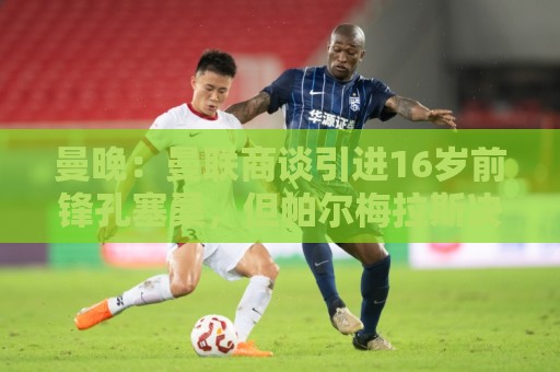 曼晚：曼联商谈引进16岁前锋孔塞桑，但帕尔梅拉斯决定留住球员