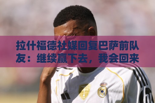 拉什福德社媒回复巴萨前队友:继续赢下去,我会回来为你们加油 拉什福德社媒回复巴萨前队友:继续赢下去,我会回来为你们加油